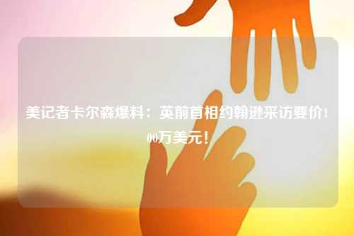 美记者卡尔森爆料：英前首相约翰逊采访要价100万美元！