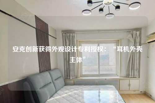 安克创新获得外观设计专利授权：“耳机外壳主体”