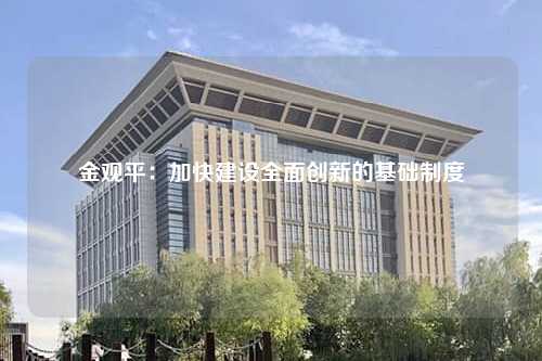 金观平：加快建设全面创新的基础制度
