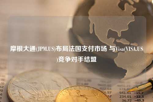 摩根大通(JPM.US)布局法国支付市场 与Visa(VISA.US)竞争对手结盟