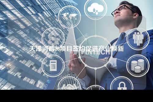 天津河西20项目签约促进产业焕新