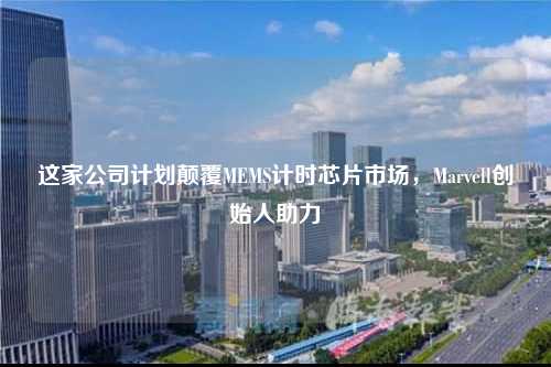 这家公司计划颠覆MEMS计时芯片市场，Marvell创始人助力