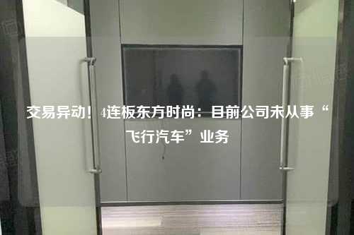 交易异动！4连板东方时尚：目前公司未从事“飞行汽车”业务