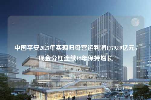 中国平安2023年实现归母营运利润1179.89亿元，现金分红连续12年保持增长