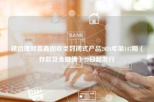 建信理财嘉鑫固收类封闭式产品2024年第147期（存款及金融债）22日起发行