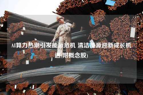 AI算力热潮引发能源危机 清洁能源迎新成长机遇(附概念股)