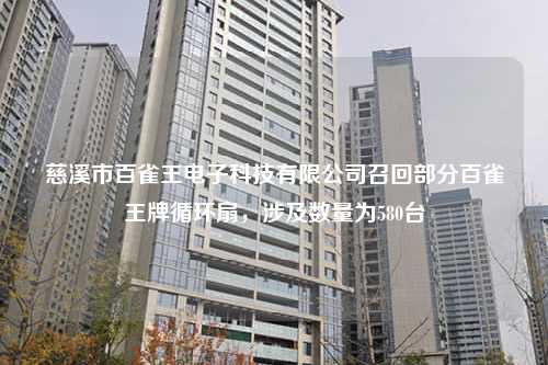 慈溪市百雀王电子科技有限公司召回部分百雀王牌循环扇，涉及数量为580台