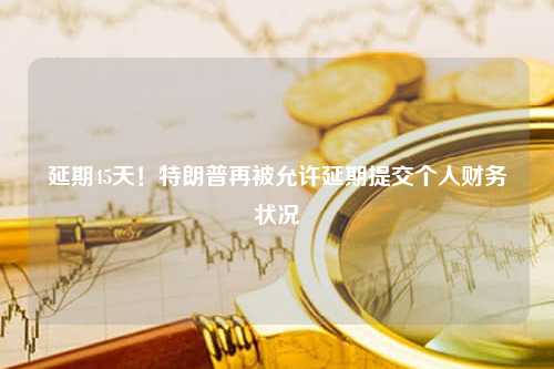 延期45天！特朗普再被允许延期提交个人财务状况