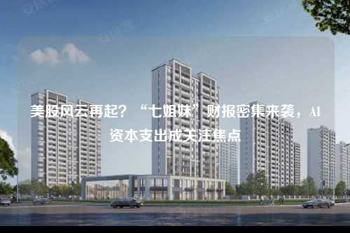 美股风云再起？“七姐妹”财报密集来袭，AI资本支出成关注焦点