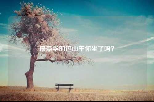 最豪华的过山车你坐了吗？